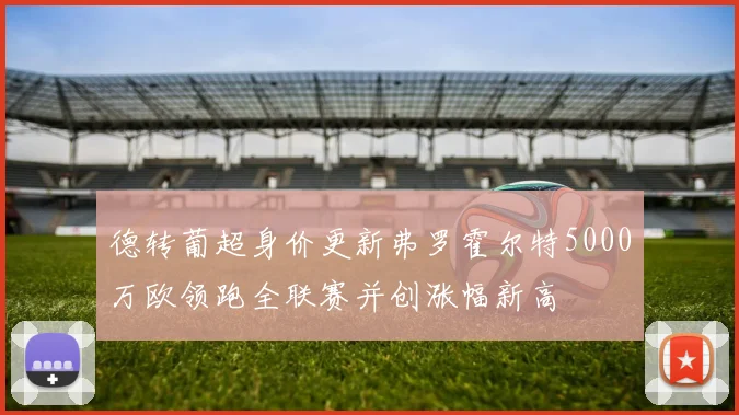 德转葡超身价更新弗罗霍尔特5000万欧领跑全联赛并创涨幅新高