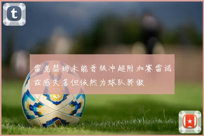 雷克瑟姆未能晋级冲超附加赛雷诺兹感失落但依然为球队骄傲