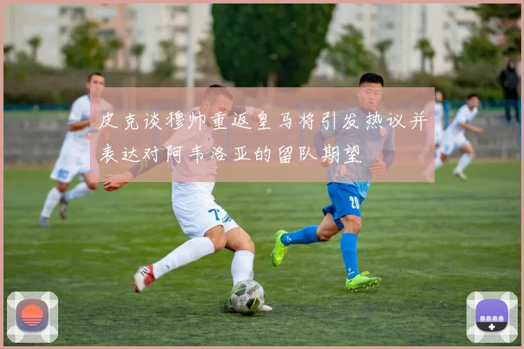 皮克谈穆帅重返皇马将引发热议并表达对阿韦洛亚的留队期望