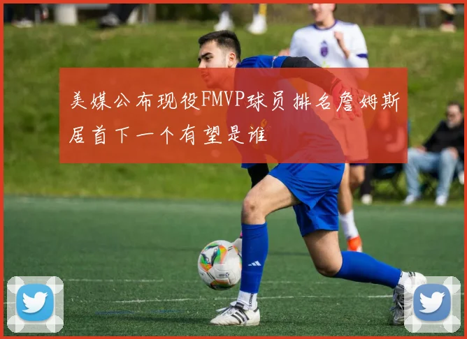 美媒公布现役FMVP球员排名詹姆斯居首下一个有望是谁