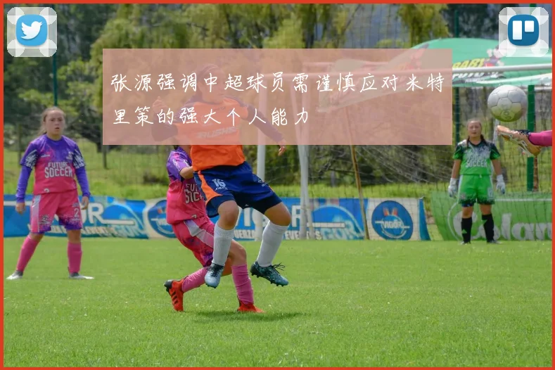 张源强调中超球员需谨慎应对米特里策的强大个人能力