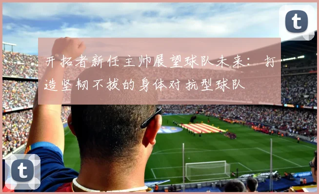 开拓者新任主帅展望球队未来：打造坚韧不拔的身体对抗型球队