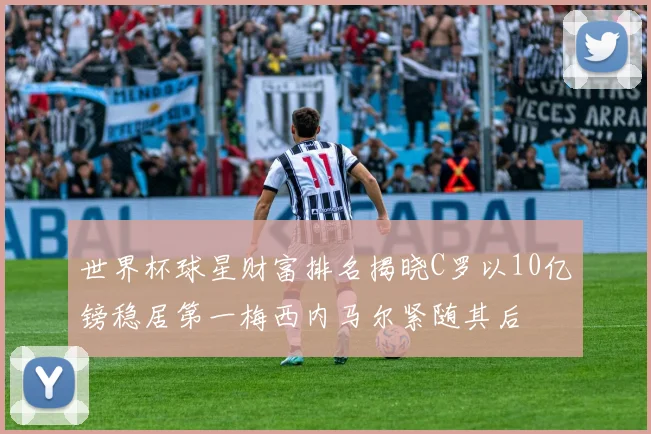 世界杯球星财富排名揭晓C罗以10亿镑稳居第一梅西内马尔紧随其后
