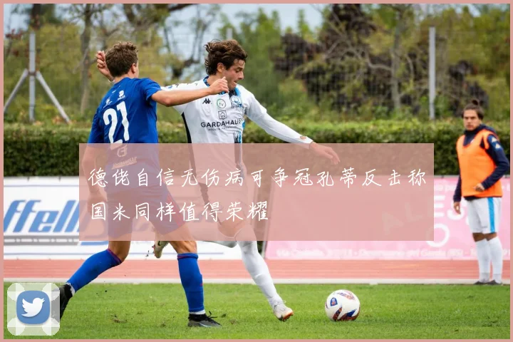 德佬自信无伤病可争冠孔蒂反击称国米同样值得荣耀