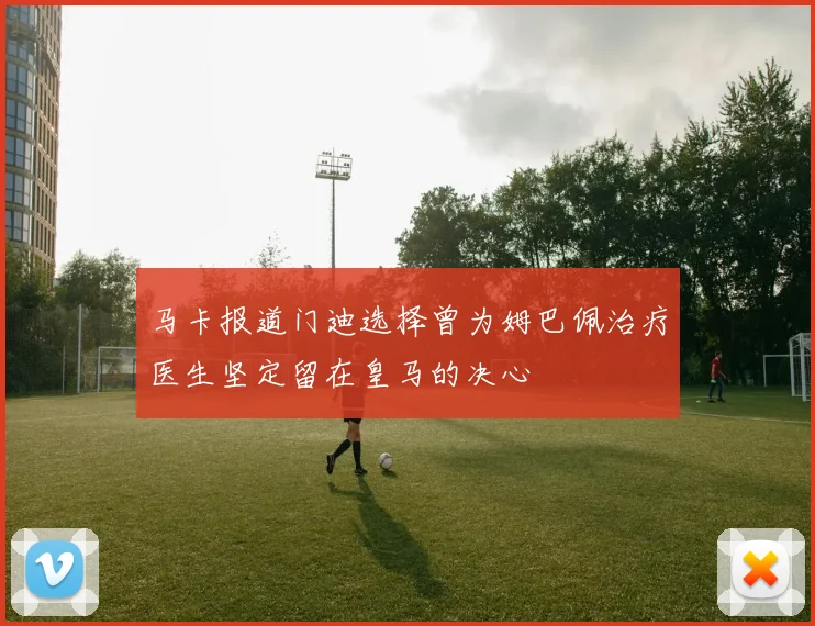 马卡报道门迪选择曾为姆巴佩治疗医生坚定留在皇马的决心
