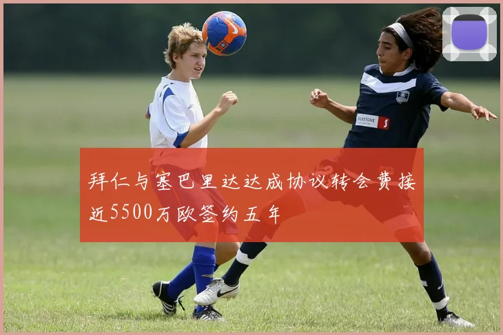 拜仁与塞巴里达达成协议转会费接近5500万欧签约五年