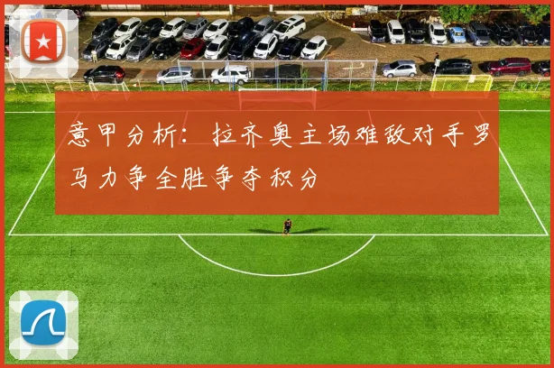 意甲分析：拉齐奥主场难敌对手罗马力争全胜争夺积分
