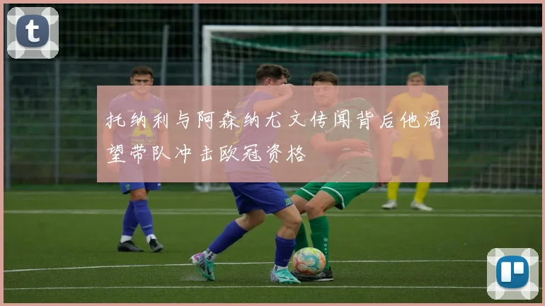 托纳利与阿森纳尤文传闻背后他渴望带队冲击欧冠资格