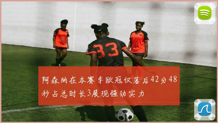 阿森纳在本赛季欧冠仅落后42分48秒占总时长3展现强劲实力