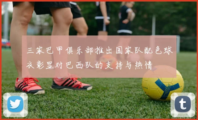 三家巴甲俱乐部推出国家队配色球衣彰显对巴西队的支持与热情