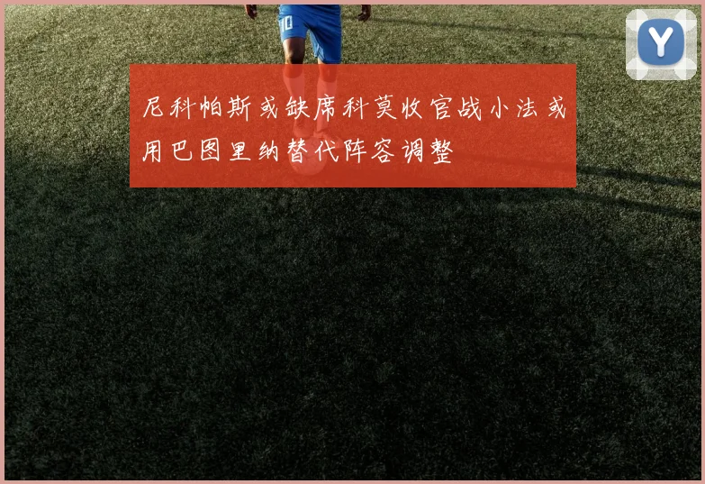 尼科帕斯或缺席科莫收官战小法或用巴图里纳替代阵容调整